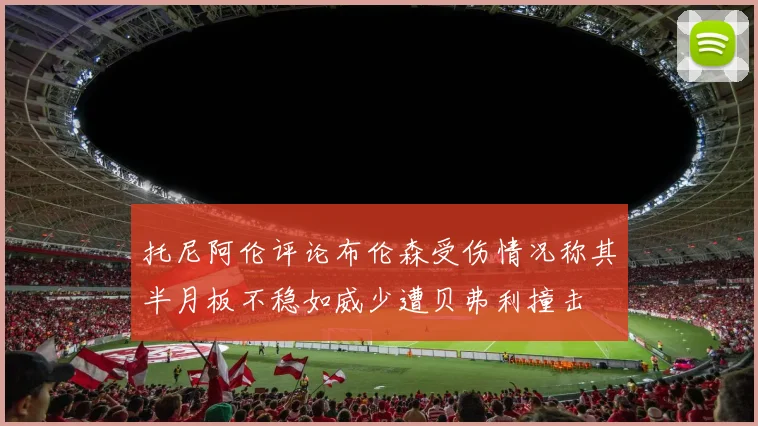 托尼阿伦评论布伦森受伤情况称其半月板不稳如威少遭贝弗利撞击