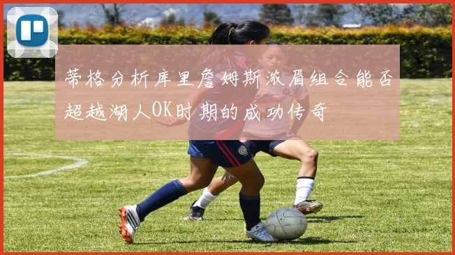 蒂格分析库里詹姆斯浓眉组合能否超越湖人OK时期的成功传奇