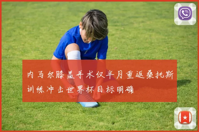 内马尔膝盖手术仅半月重返桑托斯训练冲击世界杯目标明确