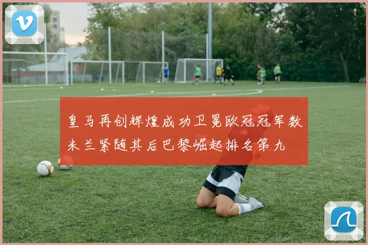 皇马再创辉煌成功卫冕欧冠冠军数米兰紧随其后巴黎崛起排名第九