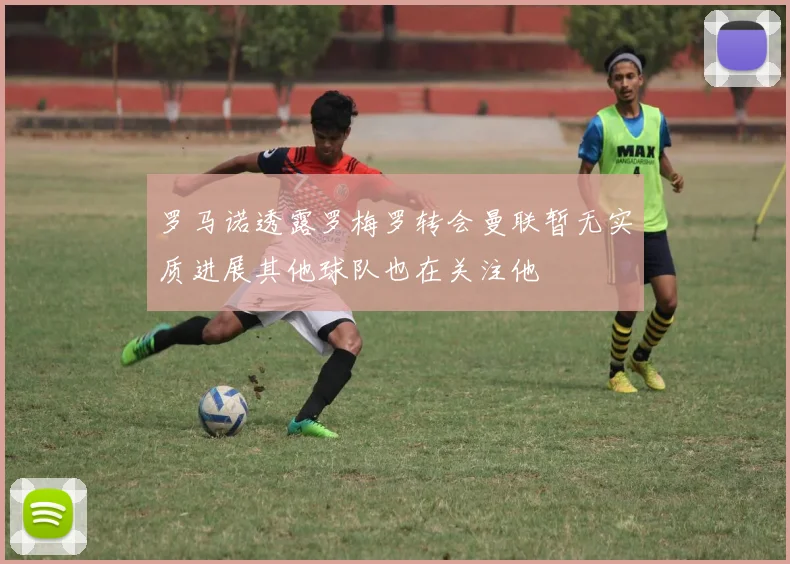 罗马诺透露罗梅罗转会曼联暂无实质进展其他球队也在关注他