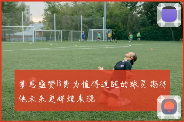 基恩盛赞B费为值得追随的球员期待他未来更辉煌表现
