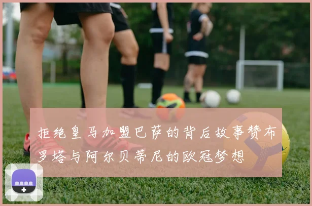 拒绝皇马加盟巴萨的背后故事赞布罗塔与阿尔贝蒂尼的欧冠梦想