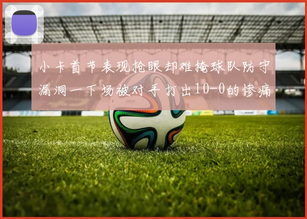 小卡首节表现抢眼却难掩球队防守漏洞一下场被对手打出10-0的惨痛局面