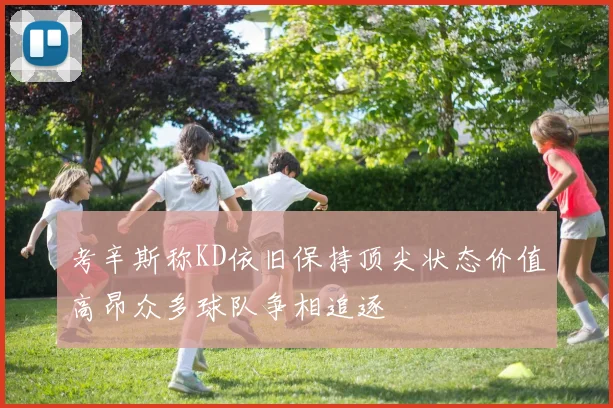 考辛斯称KD依旧保持顶尖状态价值高昂众多球队争相追逐