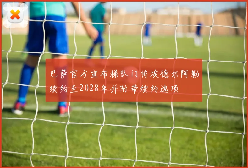 巴萨官方宣布梯队门将埃德尔阿勒续约至2028年并附带续约选项