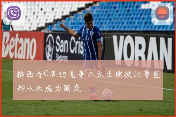 梅西与C罗的竞争永无止境彼此尊重却从未成为朋友
